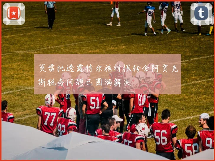 莫雷托透露特尔施特根转会阿贾克斯税务问题已圆满解决