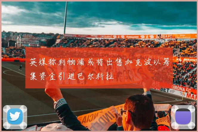 英媒称利物浦或将出售加克波以筹集资金引进巴尔科拉