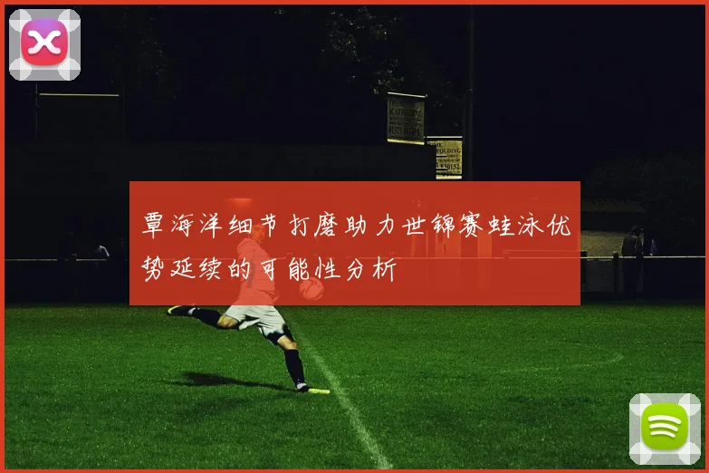 覃海洋细节打磨助力世锦赛蛙泳优势延续的可能性分析