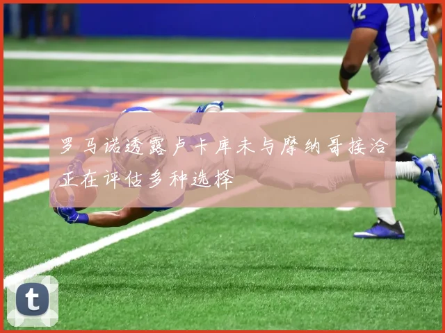 罗马诺透露卢卡库未与摩纳哥接洽正在评估多种选择