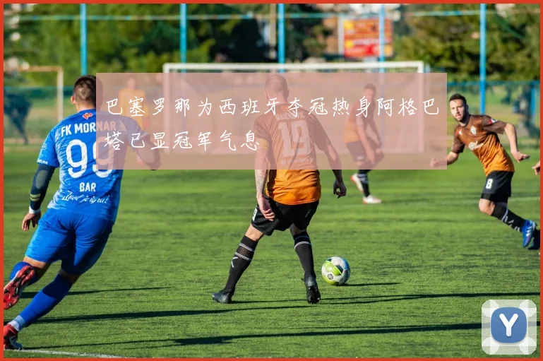 巴塞罗那为西班牙夺冠热身阿格巴塔已显冠军气息