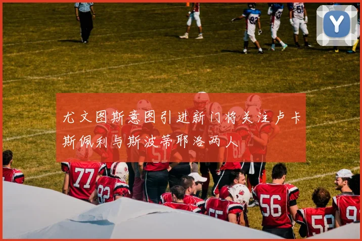 尤文图斯意图引进新门将关注卢卡斯佩利与斯波蒂耶洛两人